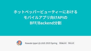 ホットペッパービューティーにおける
モバイルアプリ向けAPIの 
BFF/Backend分割
Nawate Ippei @JJUG 2019 Spring #jjug_ccc #ccc_c4
 