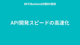 API開発スピードの⾼速化
BFF/Backend分割の⽬的
 