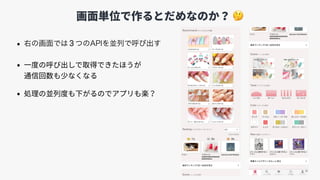画⾯単位で作るとだめなのか？ 🤔
• 3
• ⼀度の呼び出しで取得できたほうが 
通信回数も少なくなる
• 処理の並列度も下がるのでアプリも楽？
 