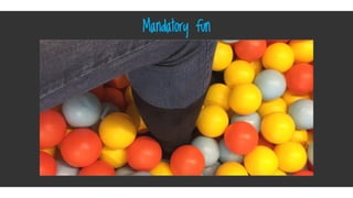 Mandatory fun• Maybe we’re overdoing it a little?
 