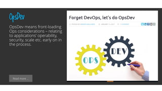 Read more …
OpsDev
OpsDev means front-loading
Ops considerations – relating
to applications’ operability,
security, scale etc. early on in
the process.
 