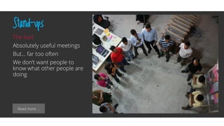 Read more …
Stand-ups
The bad
Absolutely useful meetings
But… far too often
We don’t want people to
know what other people are
doing
 