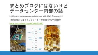 まとめブログにはないけど
データセンター内部の話
Inside Azure datacenter architecture with Mark Russinovich
14分30秒から量子コンピューターの実機についての説明
https://youtu.be/S2zguwKvlQk?t=870
 