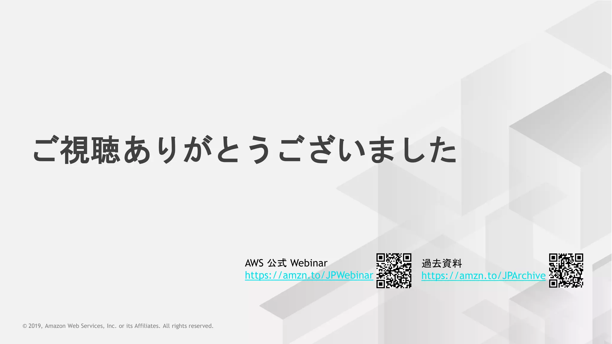 © 2019, Amazon Web Services, Inc. or its Affiliates. All rights reserved.© 2019, Amazon Web Services, Inc. or its Affiliates. All rights reserved.
AWS 公式 Webinar
https://amzn.to/JPWebinar
過去資料
https://amzn.to/JPArchive
ご視聴ありがとうございました
 