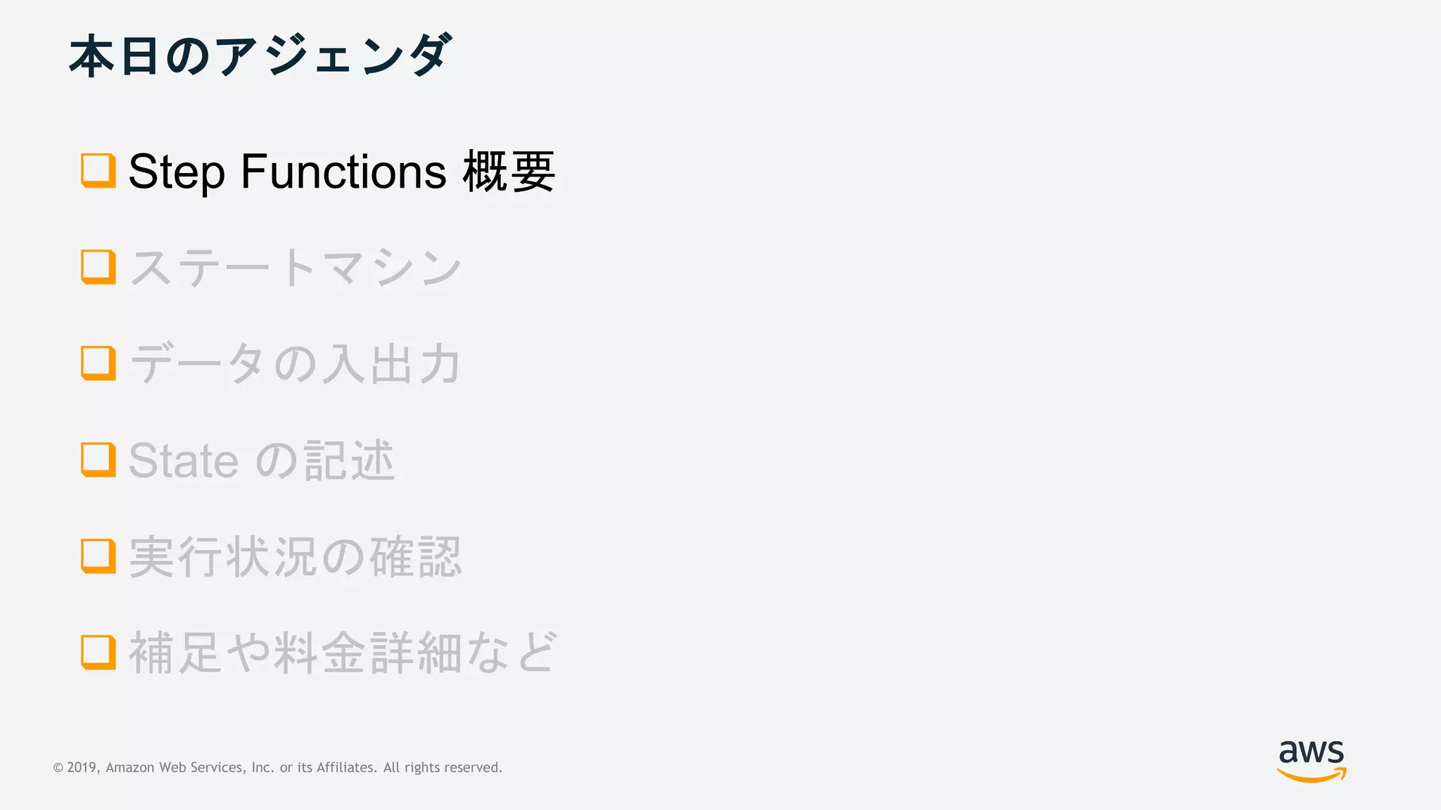© 2019, Amazon Web Services, Inc. or its Affiliates. All rights reserved.
本日のアジェンダ
 Step Functions 概要





 