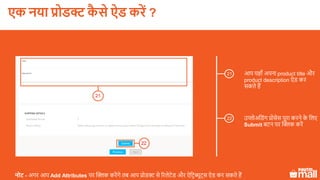 22
आप यहााँ अपना product title और
product description ऐड कर
सकते हैं
नोट - अगर आप Add Attributes पर क्लिक करेंगे तब आप प्रोडक्ट से ररलेटेड और ऐलटरब्यूट्स ऐड कर सकते हैं
21
21
उप्लोअलडंग प्रोसेस पूरा करने के ललए
Submit बटन पर क्लिक करें
22
एक नया प्रोडक्ट कै े ऐड करें ?
 
