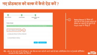 Select Brand पर क्लिक करें.
आप एक या एक से ज़्यादा ब्ांड्स को
सेलेक्ट कर सकते हैं जो पहले से ही
Paytm Mall पर मौजूद हैं
9
नोट - ब्ांड का नाम एक ज़रूरी एलटरब्यूट ह. एक चीज़ का ध्यान रखें की आपने पहले ही ब्ांड ऑथॉररज़ेशन लेटर या टरेडमाकक सलटकलफके ट
उस ब्ांड के ललए सबलमट कर लदया है .
9
नए प्रोडक्ट को बल्क में कै े ऐड करें ?
 