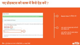 Search Here पर क्लिक करें
11
10 आप अपना मनचाहा ब्ांड सचक करें
और सेलेक्ट करें
आप यहााँ पर एक से ज़्यादा ब्ांड्स
सेलेक्ट कर सकते हैं
सटप - पुरे प्रोडक्ट का नाम ना ललखें लसफक 2-3 शब्द ललखें .
10
11
नए प्रोडक्ट को बल्क में कै े ऐड करें ?
 