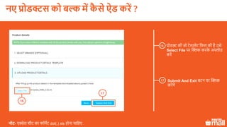 प्रोडक्ट की जो टेम्पलेट लफल की है उसे
Select File पर क्लिक करके अपलोड
करें
16
17
Submit And Exit बटन पर क्लिक
करेंगे
नोट- एक्सेल शीट का फॉमेट dot(.) xls होना चालहए .
16
17
नए प्रोडक्ट को बल्क में कै े ऐड करें ?
 