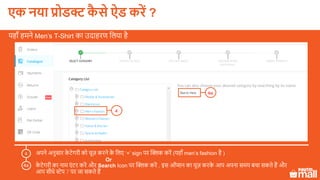 अपने अनुसार के टेगरी को चूज़ करने के ललए ‘+’ sign पर क्लिक करें (यहााँ men’s fashion है )
के टेगरी का नाम एं टर करें और Search Icon पर क्लिक करें . इस ऑप्शन का यूज़ करके आप अपना समय बचा सकते हैं और
आप सीधे स्टेप 7 पर जा सकते हैं
4
4
4a
यहााँ हमने Men’s T-Shirt का उदाहरण ललया है
Or
4a
एक नया प्रोडक्ट कै े ऐड करें ?
 