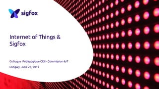 Internet of Things &
Sigfox
Colloque Pédagogique GEII - Commission IoT
Longwy, June 23, 2019
 
