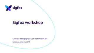 Sigfox workshop
Colloque Pédagogique GEII - Commission IoT
Longwy, June 23, 2019
 