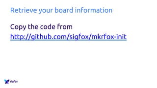 Retrieve your board information
Copy the code from
http://github.com/sigfox/mkrfox-init
 