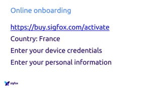 Online onboarding
https://buy.sigfox.com/activate
Country: France
Enter your device credentials
Enter your personal inform...