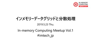 インメモリーデータグリッドと分散処理
2019.5.23 Thu.
In-memory Computing Meetup Vol.1
#imtech_jp
 