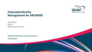 Networks ∙ Services ∙ People www.geant.org
ARCHIVER Meeting, Stanstead Airport
Federated Identity
Management for ARCHIVER
23/05/2019
Hannah Short
CERN IT
GÉANT Project Participant
 