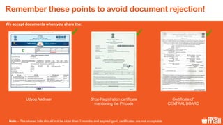 Remember these points to avoid document rejection!
Udyog Aadhaar Shop Registration certificate
mentioning the Pincode
Certificate of
CENTRAL BOARD
Note – The shared bills should not be older than 3 months and expired govt. certificates are not acceptable
We accept documents when you share the:
 