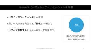 自由でスピーディなコミュニケーションを実現
©認定特定非営利活動法人カタリバ 8
• 「コミュニケーション量」が激増
• 個人の気づきを発信する「日報」の活性化
• 「学びを創発する」コミュニティが大量発生
 