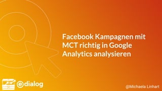 @Michaela Linhart
Facebook Kampagnen mit
MCT richtig in Google
Analytics analysieren
 