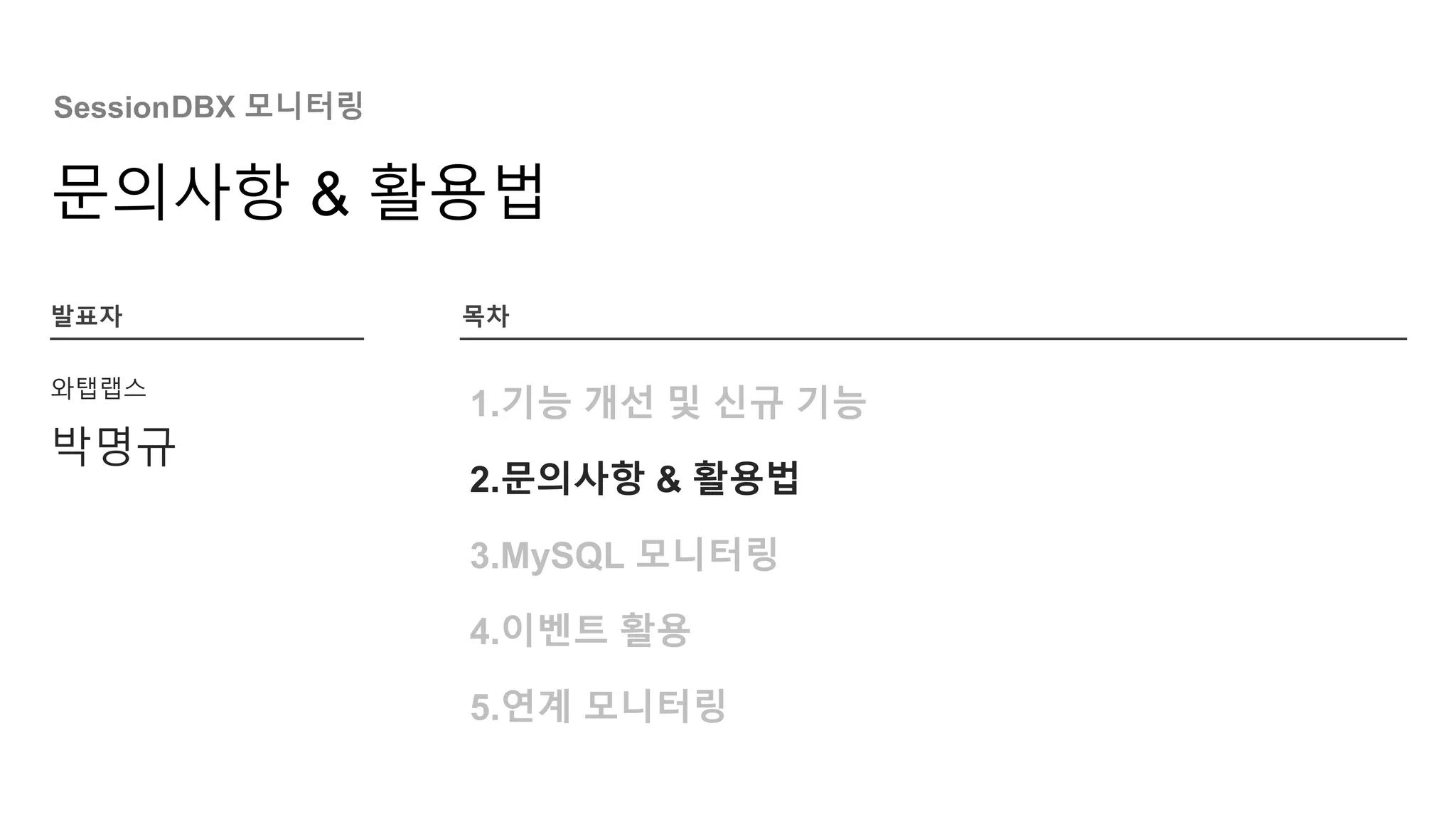 Session
발표자
문의사항 & 활용법
DBX 모니터링
와탭랩스
1.기능 개선 및 신규 기능
2.문의사항 & 활용법
3.MySQL 모니터링
4.이벤트 활용
5.연계 모니터링
박명규
목차
 