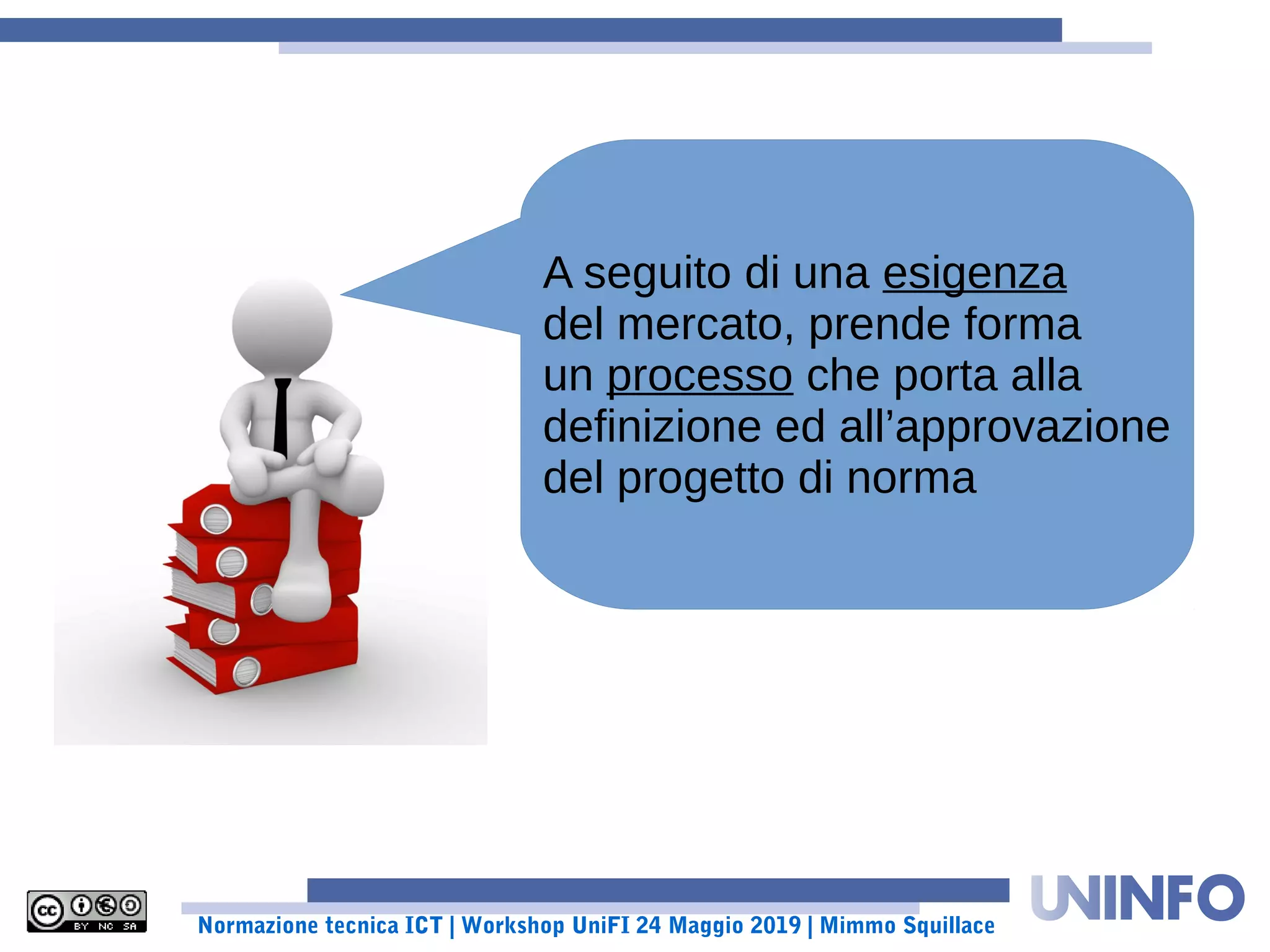 Normazione tecnica ICT | Workshop UniFI 24 Maggio 2019 | Mimmo Squillace
A seguito di una esigenza
del mercato, prende forma
un processo che porta alla
definizione ed all’approvazione
del progetto di norma
 
