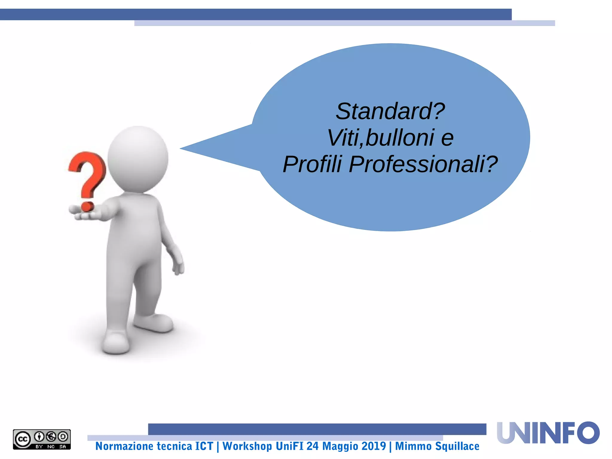 Normazione tecnica ICT | Workshop UniFI 24 Maggio 2019 | Mimmo Squillace
Standard?
Viti,bulloni e
Profili Professionali?
 
