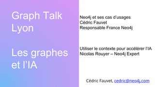 Graph Talk
Lyon
Les graphes
et l’IA
Cédric Fauvet, cedric@neo4j.com
Neo4j et ses cas d’usages
Cédric Fauvet
Responsable France Neo4j
Utiliser le contexte pour accélérer l’IA
Nicolas Rouyer – Neo4j Expert
 