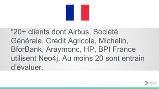 “20+ clients dont Airbus, Société
Générale, Crédit Agricole, Michelin,
BforBank, Araymond, HP, BPI France
utilisent Neo4j. Au moins 20 sont entrain
d‘évaluer.
 