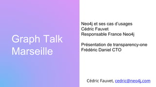 Graph Talk
Marseille
Cédric Fauvet, cedric@neo4j.com
Neo4j et ses cas d’usages
Cédric Fauvet
Responsable France Neo4j
Présentation de transparency-one
Frédéric Daniel CTO
 