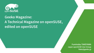 Fuminobu TAKEYAMA
Japan openSUSE User Group
ftake@geeko.jp
Geeko Magazine:
A Technical Magazine on openSUSE,
edited on openSUSE
 
