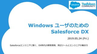 Windows ユーザのための
Salesforce DX
2019.05.24 (Fri.)
Salesforceエンジニアに聞く、DX時代の開発環境、周辺ツールとエンジニアの働き方
 