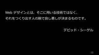 15	
Web デザインとは、そこに⽤いる技術ではなく、
それをつくり出す⼈の腕で良し悪しが決まるものです。
デビッド・シーゲル
 