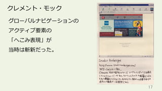 17	
クレメント・モック
グローバルナビゲーションの
アクティブ要素の
「へこみ表現」が
当時は斬新だった。
 