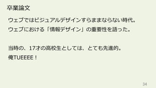 34	
卒業論⽂
ウェブではビジュアルデザインすらままならない時代。
ウェブにおける「情報デザイン」の重要性を語った。
当時の、17才の⾼校⽣としては、とても先進的。
俺TUEEEE！
 