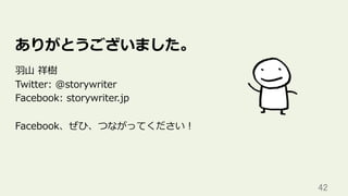 42	
ありがとうございました。
⽻⼭ 祥樹
Twitter: @storywriter
Facebook: storywriter.jp
Facebook、ぜひ、つながってください！
 