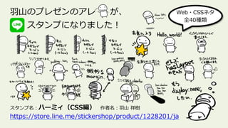 ⽻⼭のプレゼンのアレ が、
  スタンプになりました！
スタンプ名：ハーミィ（CSS編） 作者名：⽻⼭ 祥樹
https://store.line.me/stickershop/product/1228201/ja
Web・CSSネタ
全40種類
 