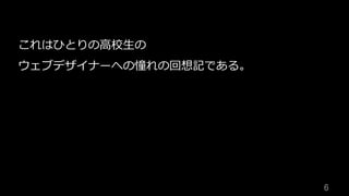 6	
これはひとりの⾼校⽣の
ウェブデザイナーへの憧れの回想記である。
 