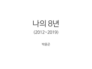 나의 8년
(2012~2019)
박윤곤
 