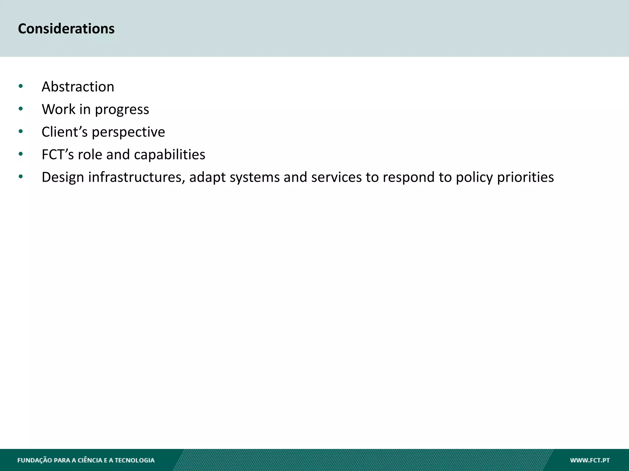 Considerations
• Abstraction
• Work in progress
• Client’s perspective
• FCT’s role and capabilities
• Design infrastructures, adapt systems and services to respond to policy priorities
 