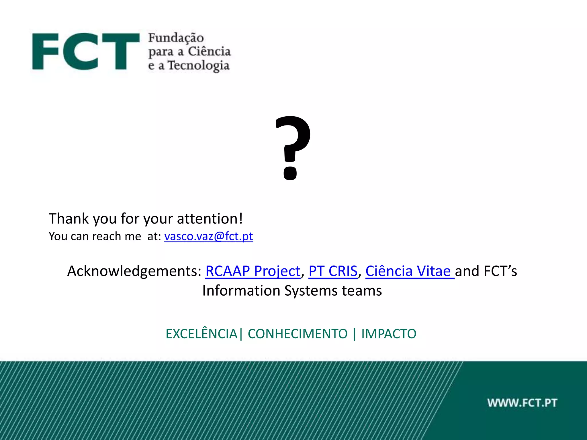 Acknowledgements: RCAAP Project, PT CRIS, Ciência Vitae and FCT’s
Information Systems teams
EXCELÊNCIA| CONHECIMENTO | IMPACTO
?Thank you for your attention!
You can reach me at: vasco.vaz@fct.pt
 