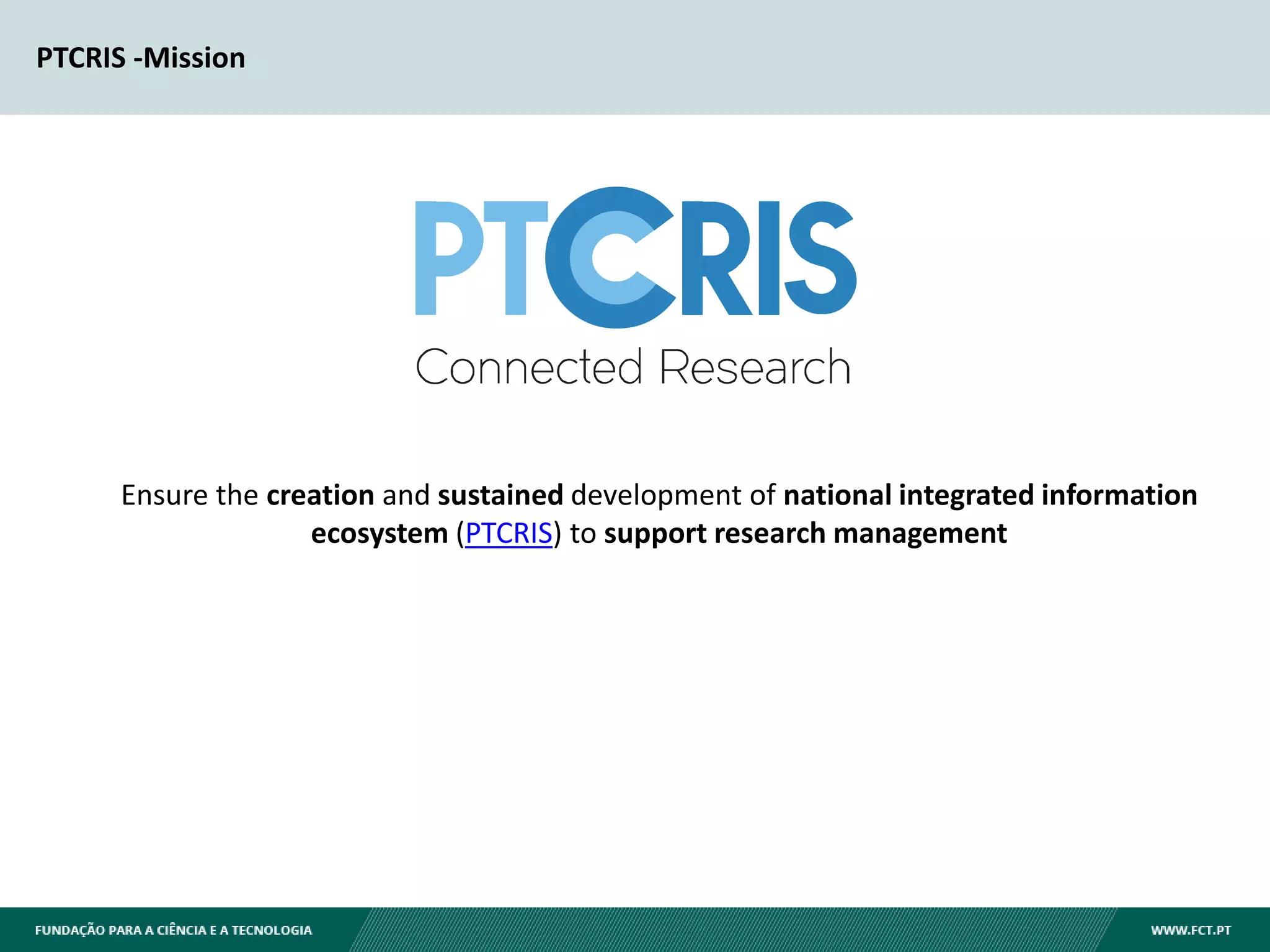 PTCRIS -Mission
Ensure the creation and sustained development of national integrated information
ecosystem (PTCRIS) to support research management
 