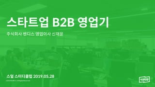 스타트업 B2B 영업기
주식회사 벤디스 영업이사 신재윤
스얼 스터디클럽 2019.05.28
 