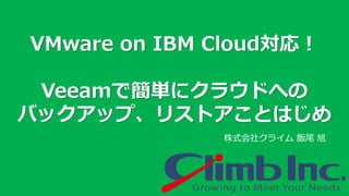 株式会社クライム 飯尾 旭
VMware on IBM Cloud対応！
Veeamで簡単にクラウドへの
バックアップ、リストアことはじめ
 