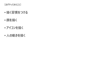 • 描く習慣をつける
• 顔を描く
• アイコンを描く
• 人の動きを描く
［まずやってみたこと］
 