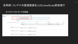 活用例) コンテナの監視登録をLLDとJavaScript前処理で 
 
40
⑤ ホストプロトタイプを登録 
 