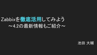 Zabbixを徹底活用してみよう 
　　～4.2の最新情報もご紹介～ 
 
池田 大輔 
 