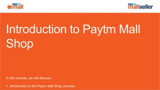 Introduction to Paytm Mall
Shop
In this module, we will discuss:-
1. Introduction to the Paytm Mall Shop process
 