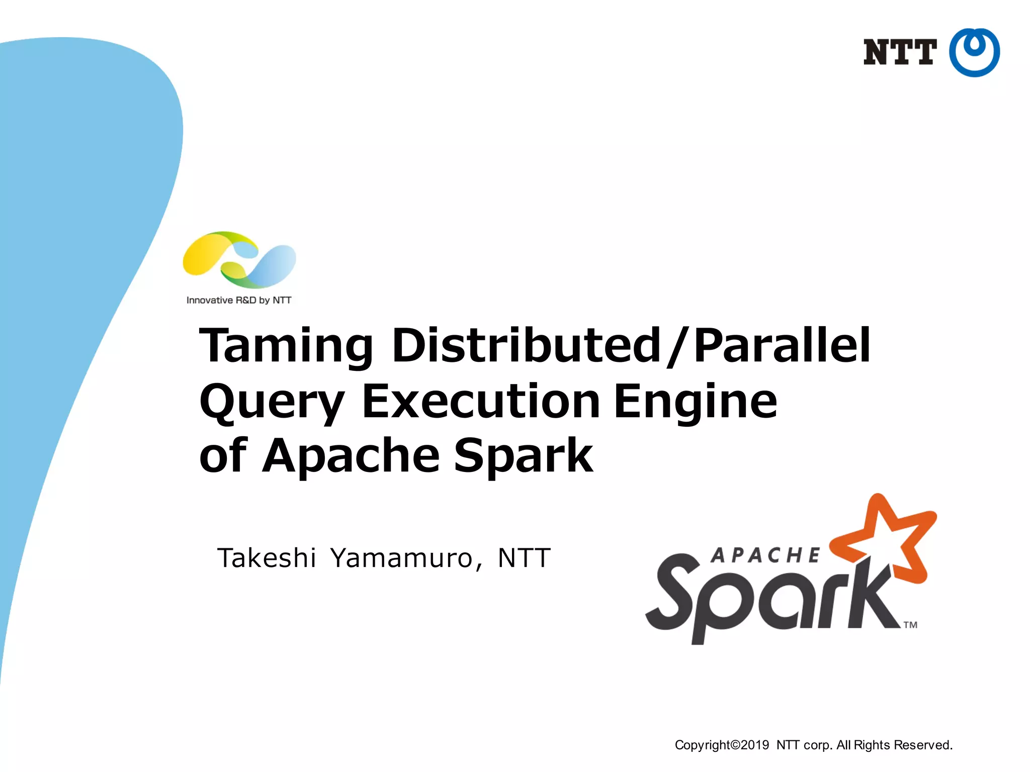 Copyright©2019 NTT corp. All Rights Reserved. Taming Distributed/Parallel Query Execution Engine of Apache Spark Takeshi Yamamuro, NTT 