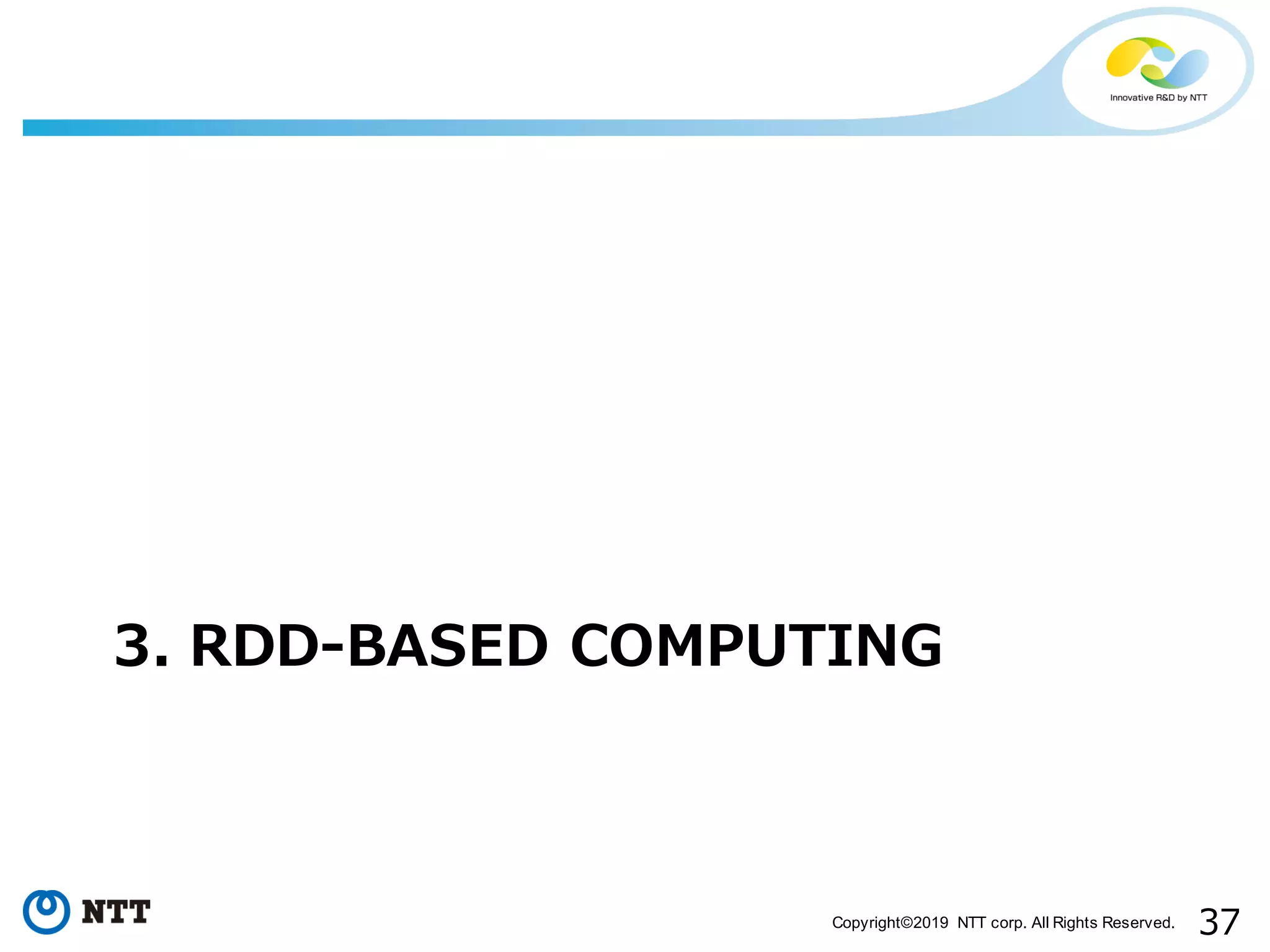 37Copyright©2019 NTT corp. All Rights Reserved. 3. RDD-BASED COMPUTING 