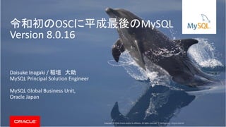 Copyright © 2018, Oracle and/or its affiliates. All rights reserved. | Confidential – Oracle Internal
令和初のOSCに平成最後のMySQL
Version 8.0.16
Daisuke Inagaki / 稲垣 大助
MySQL Principal Solution Engineer
MySQL Global Business Unit,
Oracle Japan
 